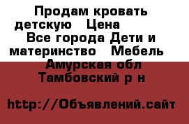 Продам кровать детскую › Цена ­ 2 000 - Все города Дети и материнство » Мебель   . Амурская обл.,Тамбовский р-н